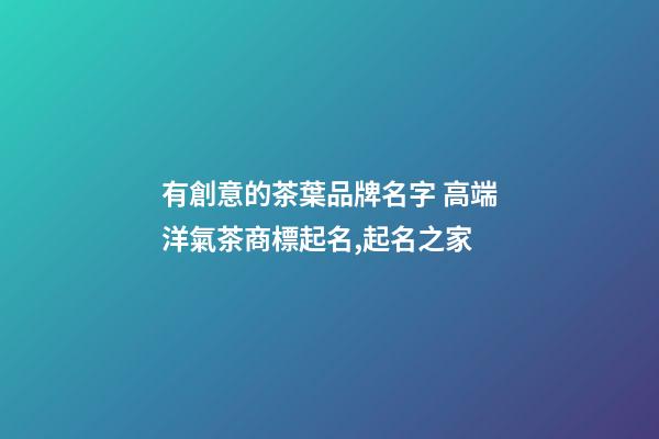 有創意的茶葉品牌名字 高端洋氣茶商標起名,起名之家-第1張-商標起名-玄機派